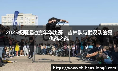 2025极限运动嘉年华决赛：吉林队与武汉队的复仇战之战