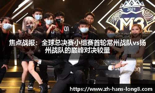焦点战报：全球总决赛小组赛首轮常州战队vs扬州战队的巅峰对决较量