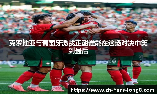 克罗地亚与葡萄牙激战正酣谁能在这场对决中笑到最后
